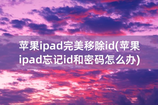 苹果ipad完美移除id(苹果ipad忘记id和密码怎么办)