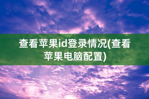 查看苹果id登录情况(查看苹果电脑配置)