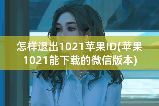 怎样退出1021苹果ID(苹果1021能下载的微信版本)