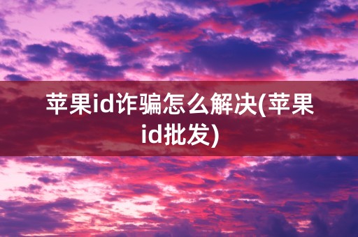 苹果id诈骗怎么解决(苹果id批发)