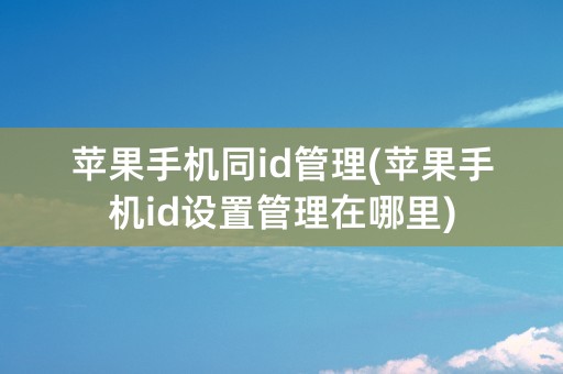 苹果手机同id管理(苹果手机id设置管理在哪里)