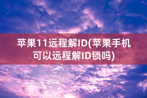 苹果11远程解ID(苹果手机可以远程解ID锁吗)