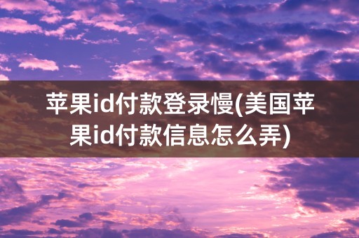 苹果id付款登录慢(美国苹果id付款信息怎么弄)