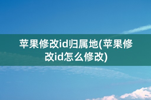 苹果修改id归属地(苹果修改id怎么修改)