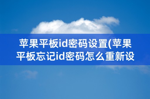 苹果平板id密码设置(苹果平板忘记id密码怎么重新设置)