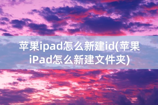 苹果ipad怎么新建id(苹果iPad怎么新建文件夹)