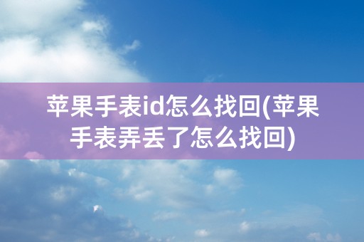 苹果手表id怎么找回(苹果手表弄丢了怎么找回)