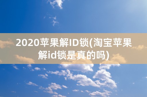 2020苹果解ID锁(淘宝苹果解id锁是真的吗)