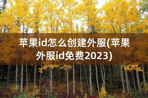 苹果id怎么创建外服(苹果外服id免费2023)