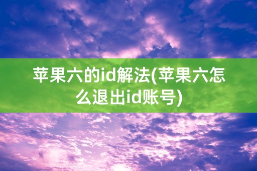 苹果六的id解法(苹果六怎么退出id账号)