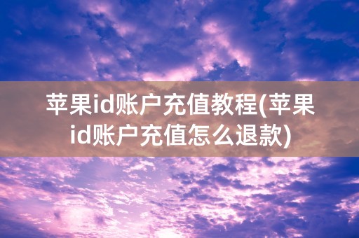 苹果id账户充值教程(苹果id账户充值怎么退款)