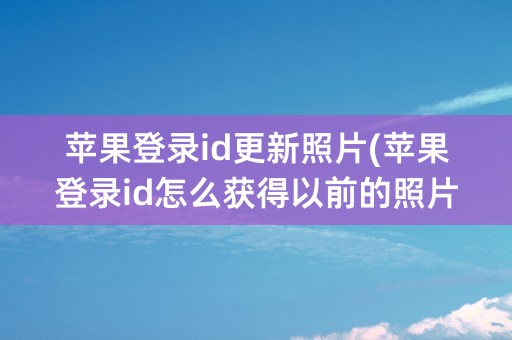 苹果登录id更新照片(苹果登录id怎么获得以前的照片)