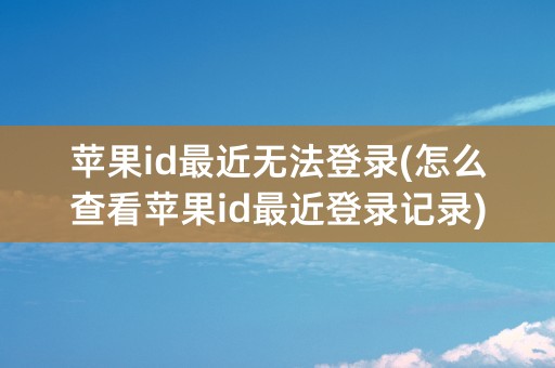 苹果id最近无法登录(怎么查看苹果id最近登录记录)