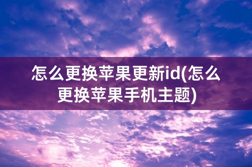 怎么更换苹果更新id(怎么更换苹果手机主题)