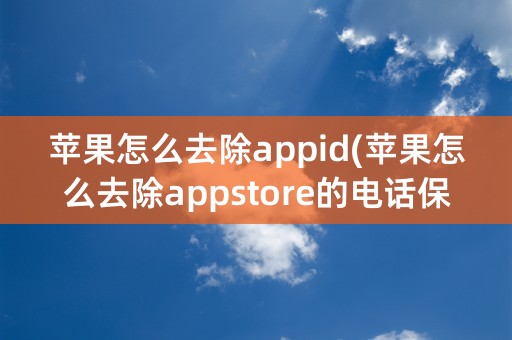 苹果怎么去除appid(苹果怎么去除appstore的电话保护)