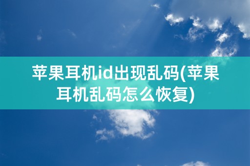 苹果耳机id出现乱码(苹果耳机乱码怎么恢复)