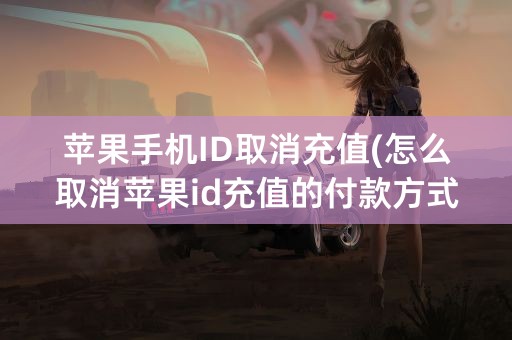 苹果手机ID取消充值(怎么取消苹果id充值的付款方式)