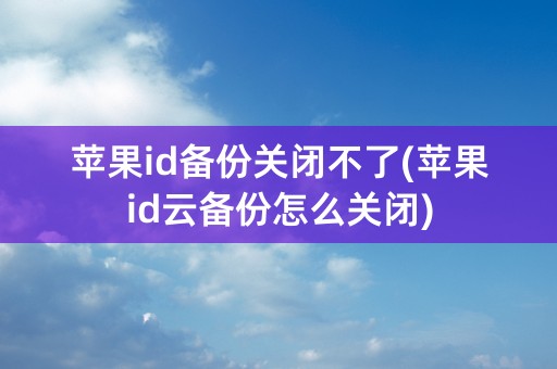 苹果id备份关闭不了(苹果id云备份怎么关闭)