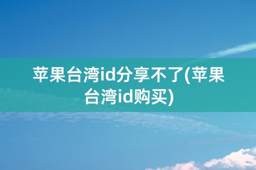 苹果台湾id分享不了(苹果台湾id购买)