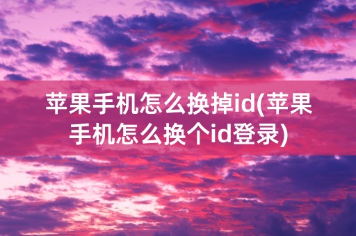 苹果手机怎么换掉id(苹果手机怎么换个id登录)