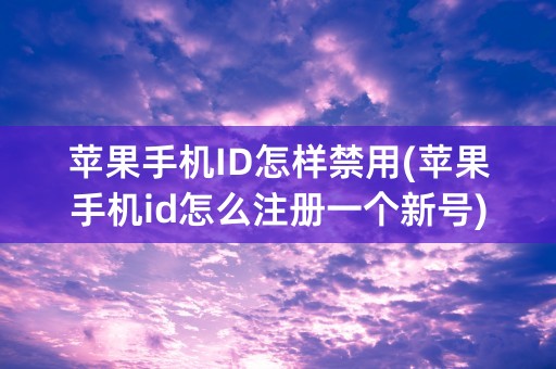 苹果手机ID怎样禁用(苹果手机id怎么注册一个新号)