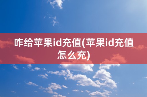 咋给苹果id充值(苹果id充值怎么充)