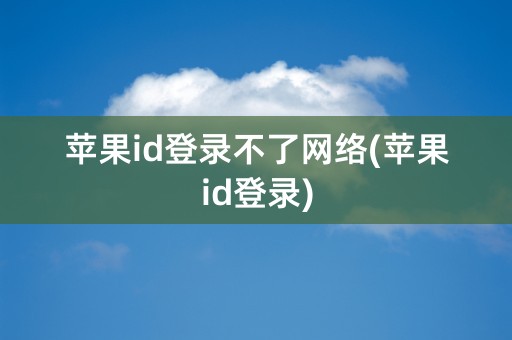 苹果id登录不了网络(苹果id登录)