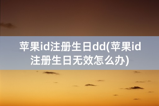 苹果id注册生日dd(苹果id注册生日无效怎么办)