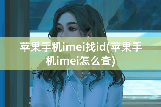 苹果手机imei找id(苹果手机imei怎么查)