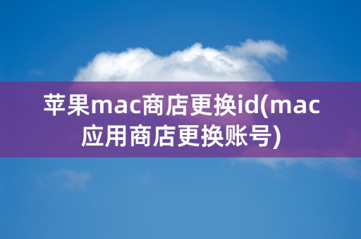 苹果mac商店更换id(mac应用商店更换账号)