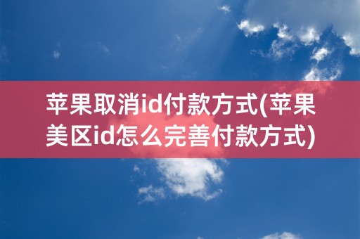 苹果取消id付款方式(苹果美区id怎么完善付款方式)