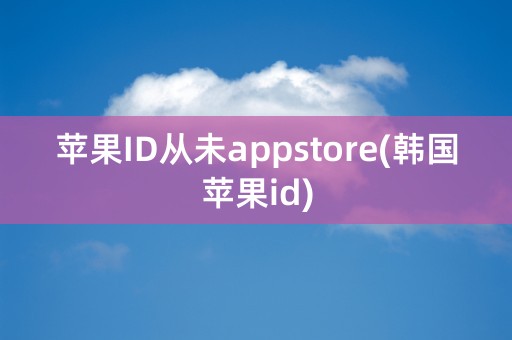 苹果ID从未appstore(韩国苹果id)