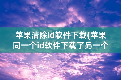 苹果清除id软件下载(苹果同一个id软件下载了另一个手机也有)