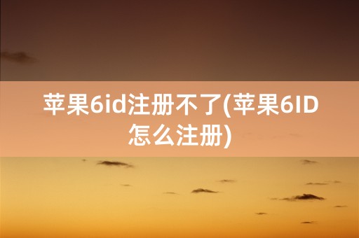 苹果6id注册不了(苹果6ID怎么注册)