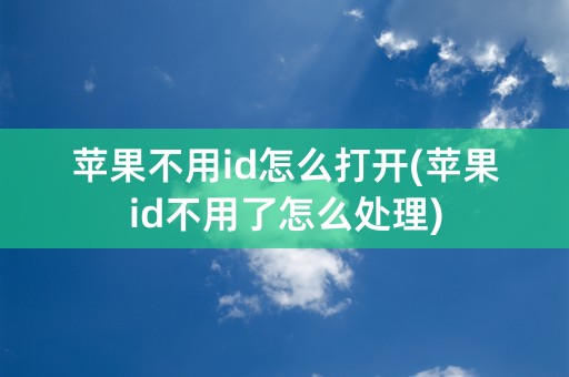 苹果不用id怎么打开(苹果id不用了怎么处理)