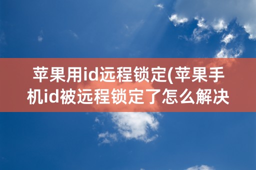 苹果用id远程锁定(苹果手机id被远程锁定了怎么解决)