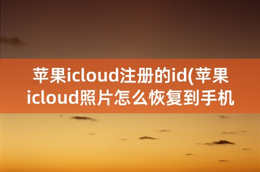 苹果icloud注册的id(苹果icloud照片怎么恢复到手机里)