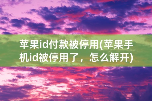 苹果id付款被停用(苹果手机id被停用了，怎么解开)