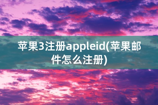 苹果3注册appleid(苹果邮件怎么注册)