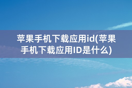 苹果手机下载应用id(苹果手机下载应用ID是什么)