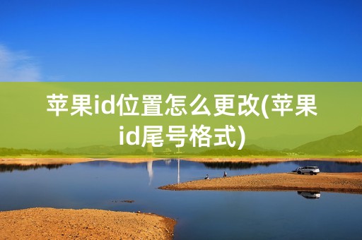 苹果id位置怎么更改(苹果id尾号格式)