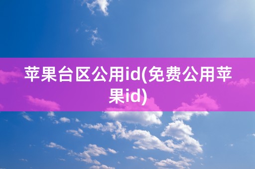 苹果台区公用id(免费公用苹果id)