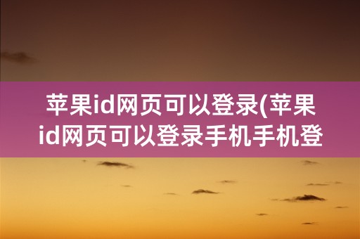 苹果id网页可以登录(苹果id网页可以登录手机手机登不了)