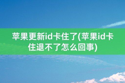 苹果更新id卡住了(苹果id卡住退不了怎么回事)