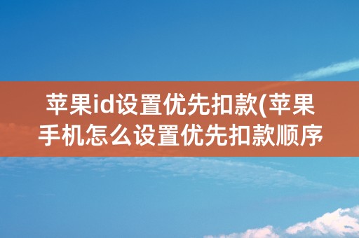 苹果id设置优先扣款(苹果手机怎么设置优先扣款顺序)