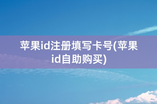 苹果id注册填写卡号(苹果id自助购买)