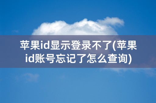 苹果id显示登录不了(苹果id账号忘记了怎么查询)