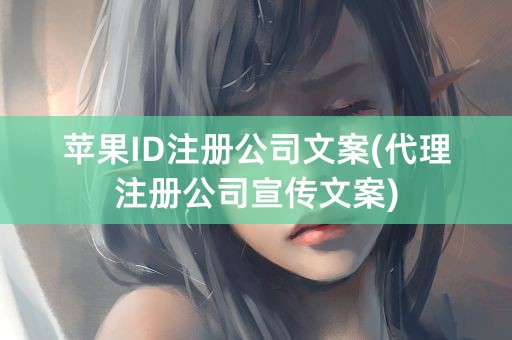 苹果ID注册公司文案(代理注册公司宣传文案)