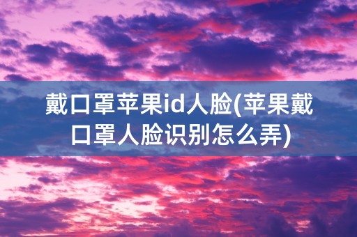 戴口罩苹果id人脸(苹果戴口罩人脸识别怎么弄)