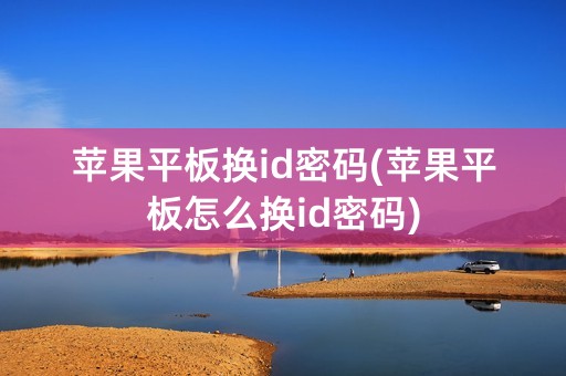 苹果平板换id密码(苹果平板怎么换id密码)